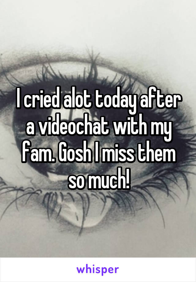 I cried alot today after a videochat with my fam. Gosh I miss them so much!