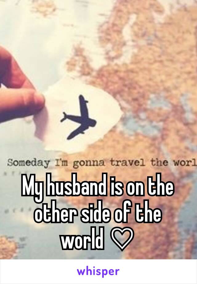 My husband is on the other side of the world ♡