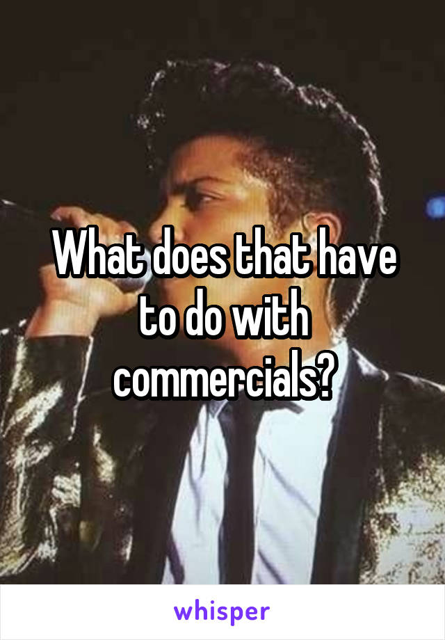 What does that have to do with commercials?