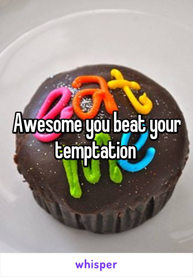 Awesome you beat your temptation 