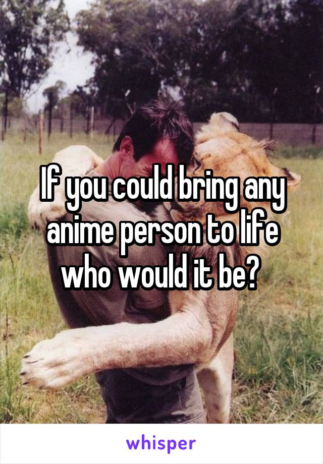 If you could bring any anime person to life who would it be? 