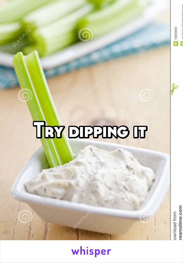 Try dipping it 