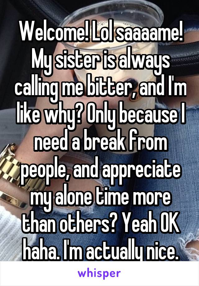 Welcome! Lol saaaame! My sister is always calling me bitter, and I'm like why? Only because I need a break from people, and appreciate my alone time more than others? Yeah OK haha. I'm actually nice.