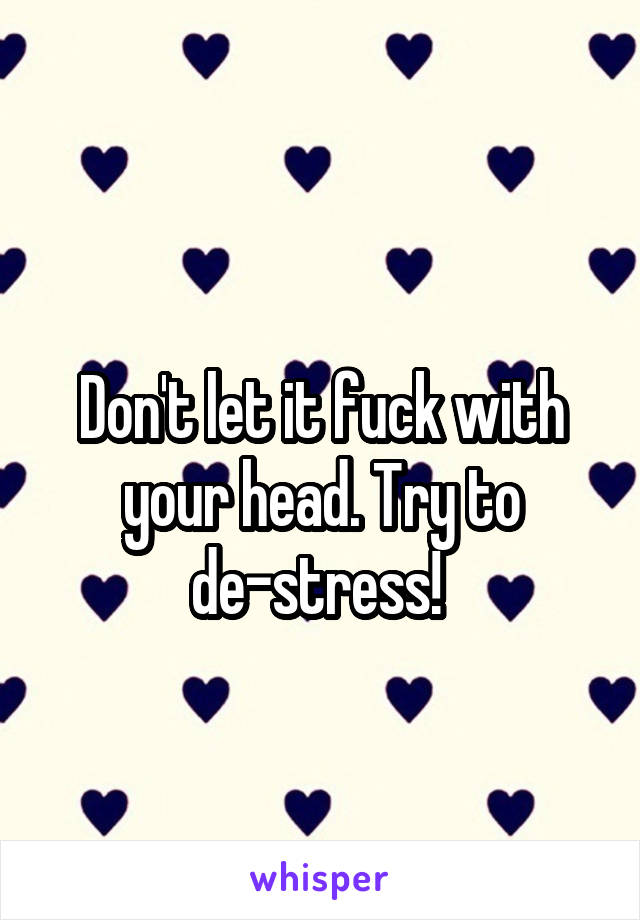 
Don't let it fuck with your head. Try to de-stress! 