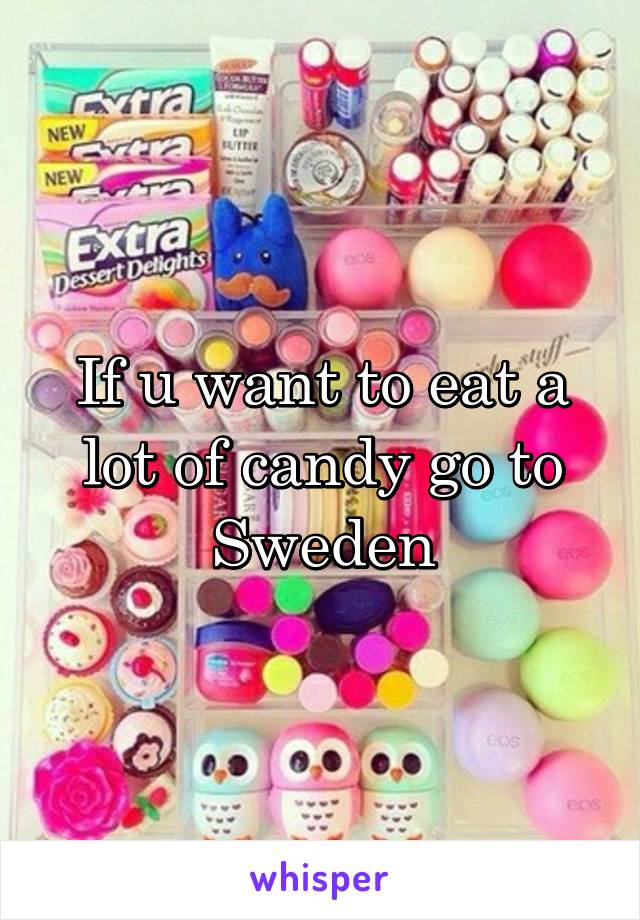 If u want to eat a lot of candy go to Sweden