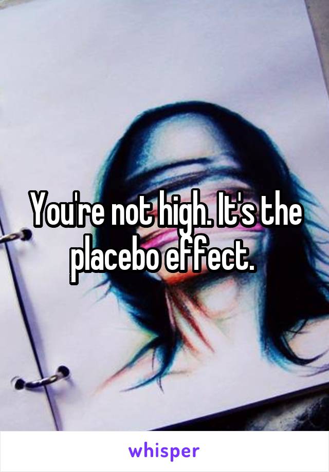 You're not high. It's the placebo effect. 