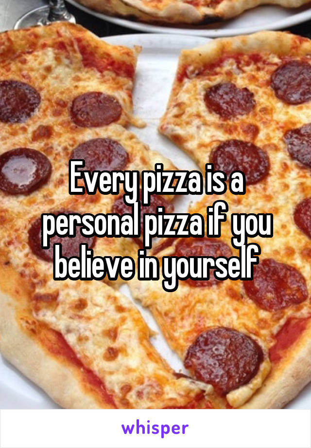 Every pizza is a personal pizza if you believe in yourself