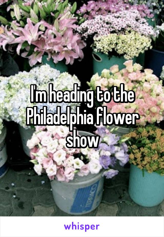 I'm heading to the Philadelphia flower show