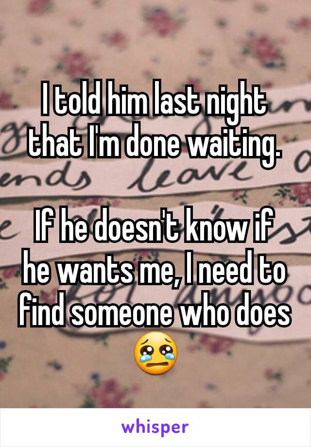 I told him last night that I'm done waiting.

If he doesn't know if he wants me, I need to find someone who does 😢