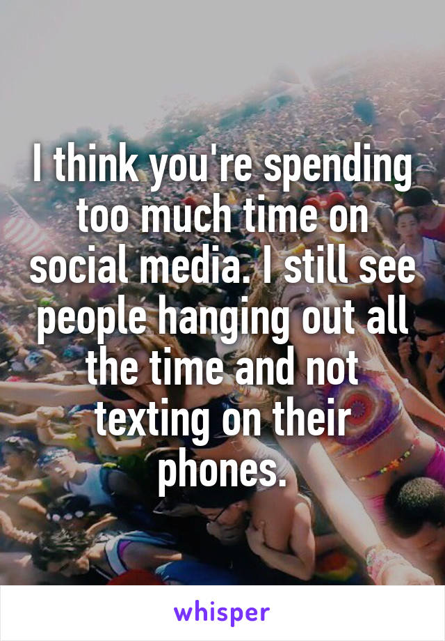 I think you're spending too much time on social media. I still see people hanging out all the time and not texting on their phones.