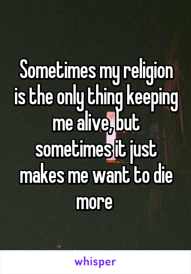 Sometimes my religion is the only thing keeping me alive, but sometimes it just makes me want to die more 