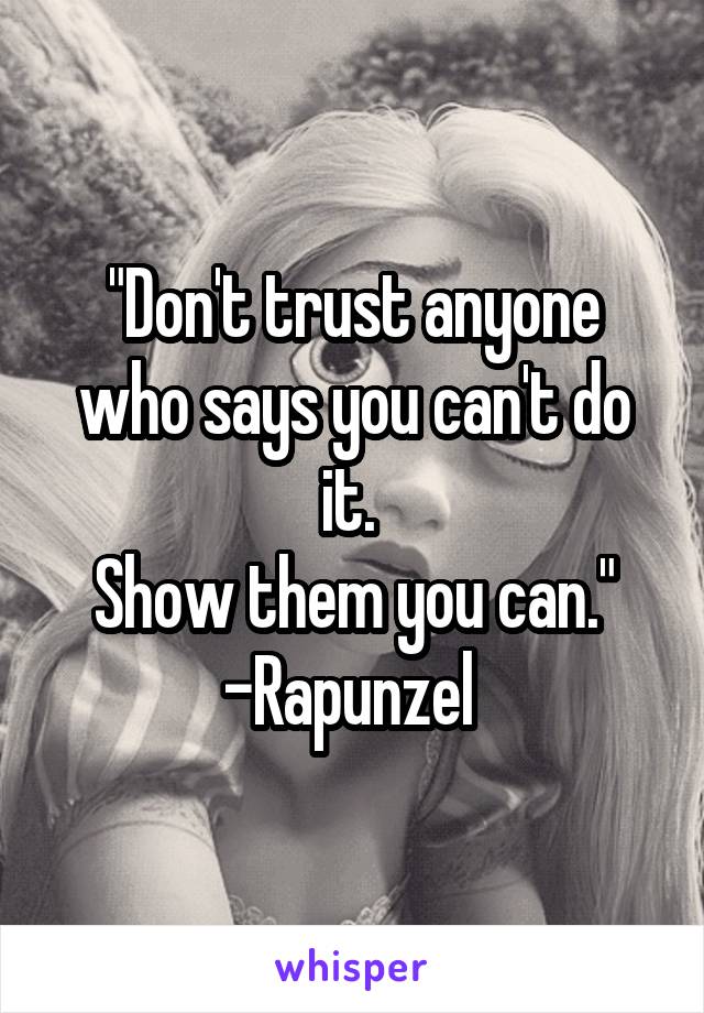 "Don't trust anyone who says you can't do it. 
Show them you can."
-Rapunzel 