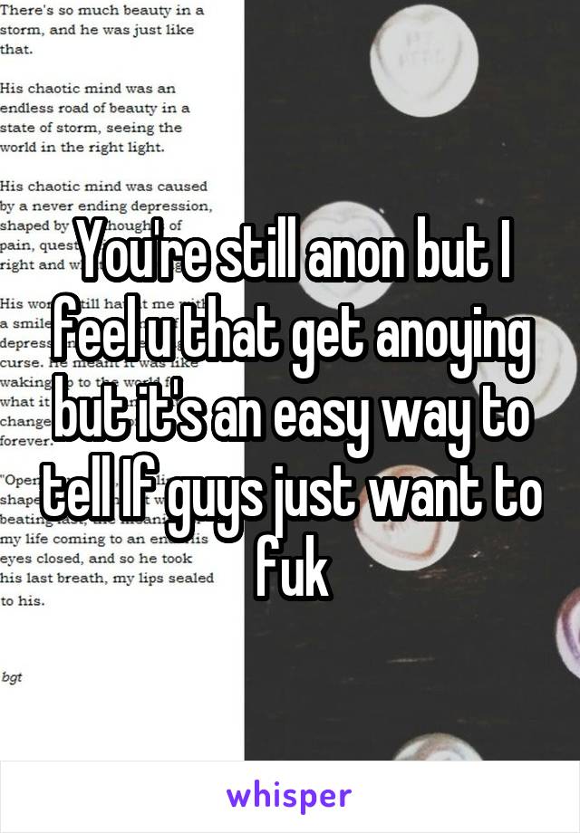 You're still anon but I feel u that get anoying but it's an easy way to tell If guys just want to fuk