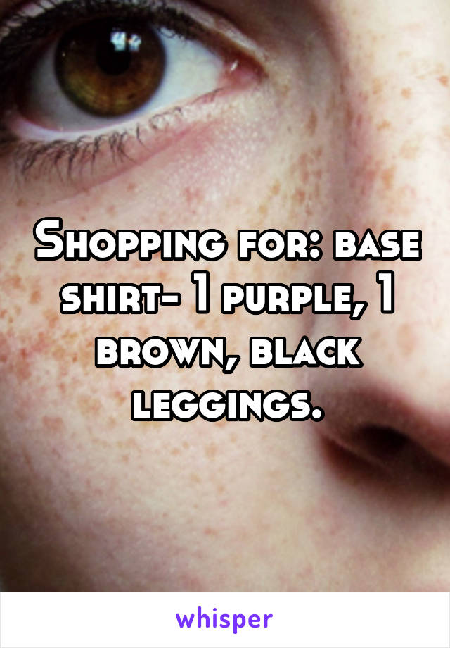 Shopping for: base shirt- 1 purple, 1 brown, black leggings.