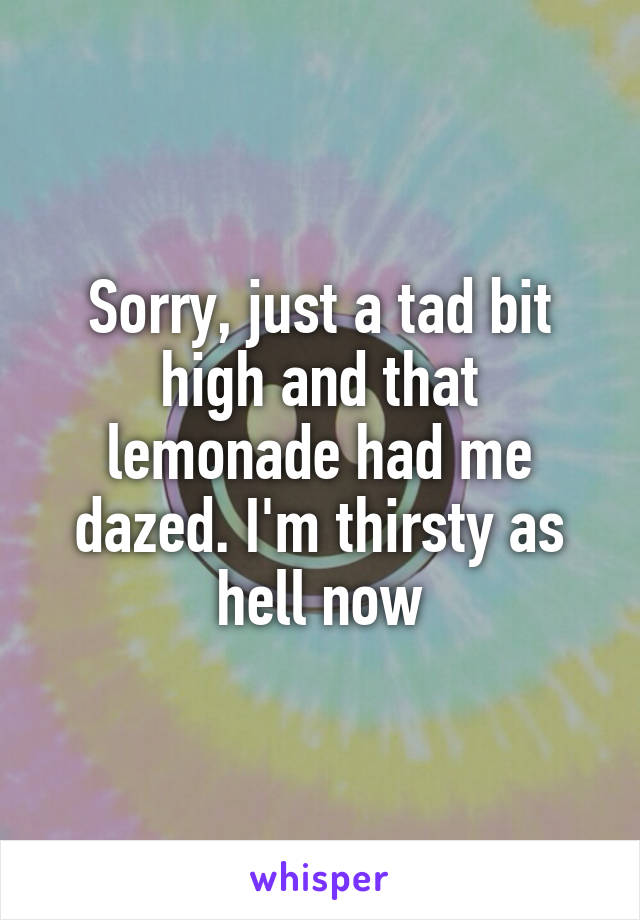 Sorry, just a tad bit high and that lemonade had me dazed. I'm thirsty as hell now