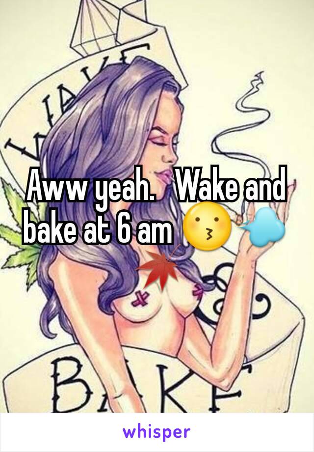 Aww yeah.   Wake and bake at 6 am 😗💨🍁