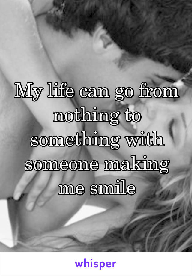 My life can go from nothing to something with someone making me smile