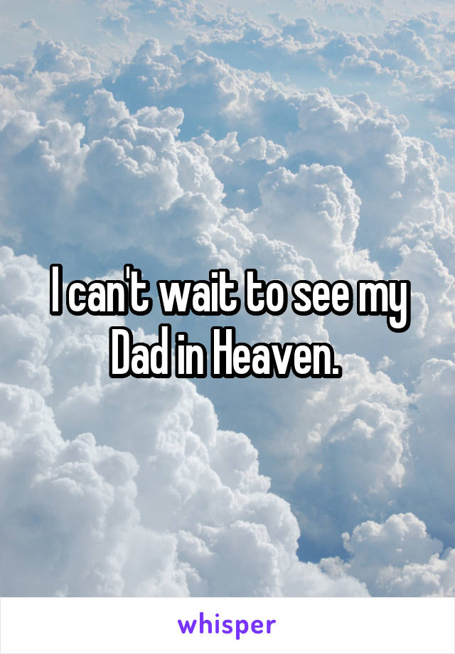 I can't wait to see my Dad in Heaven. 