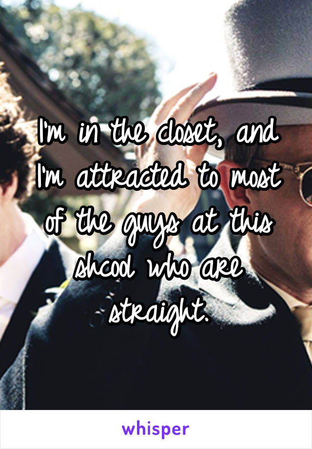 I'm in the closet, and I'm attracted to most of the guys at this shcool who are straight.