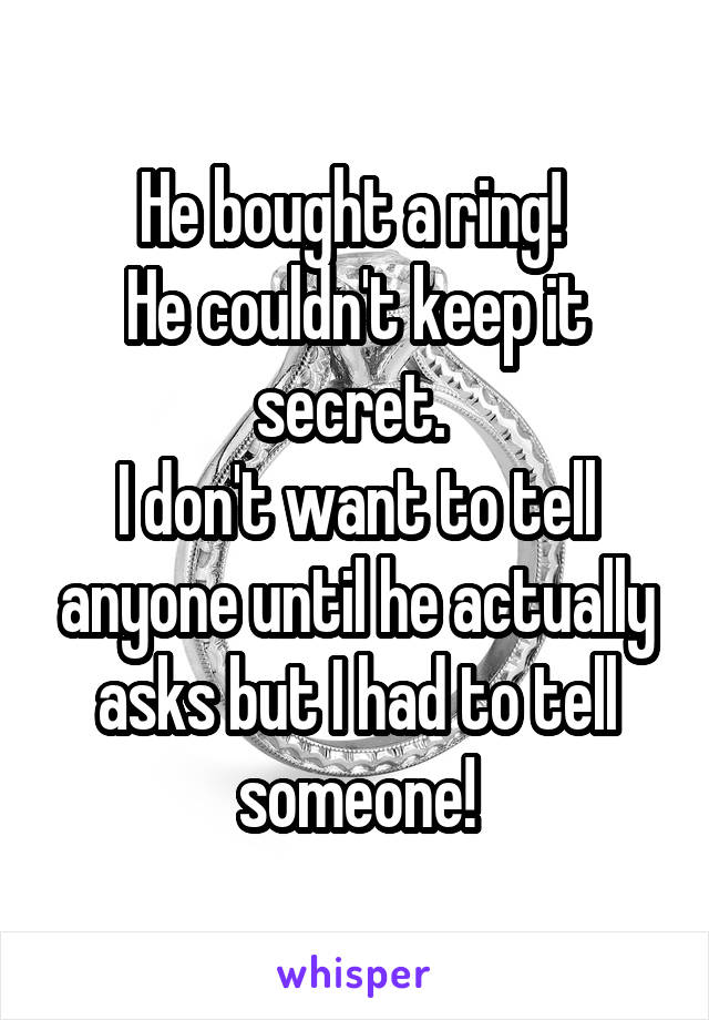 He bought a ring! 
He couldn't keep it secret. 
I don't want to tell anyone until he actually asks but I had to tell someone!