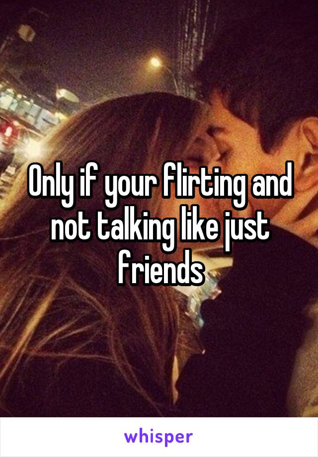 Only if your flirting and not talking like just friends