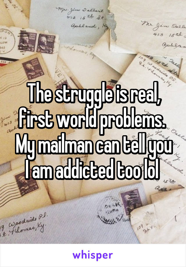 The struggle is real, first world problems.  My mailman can tell you I am addicted too lol 