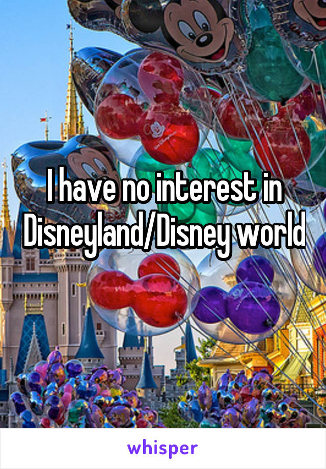 I have no interest in Disneyland/Disney world 