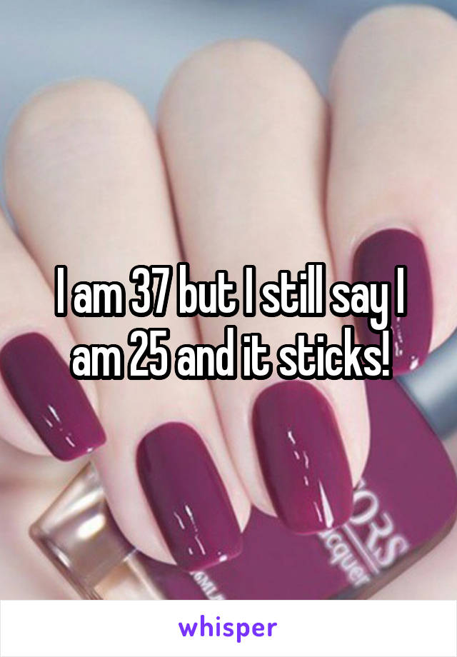 I am 37 but I still say I am 25 and it sticks!