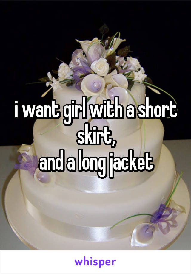 i want girl with a short skirt,
and a long jacket