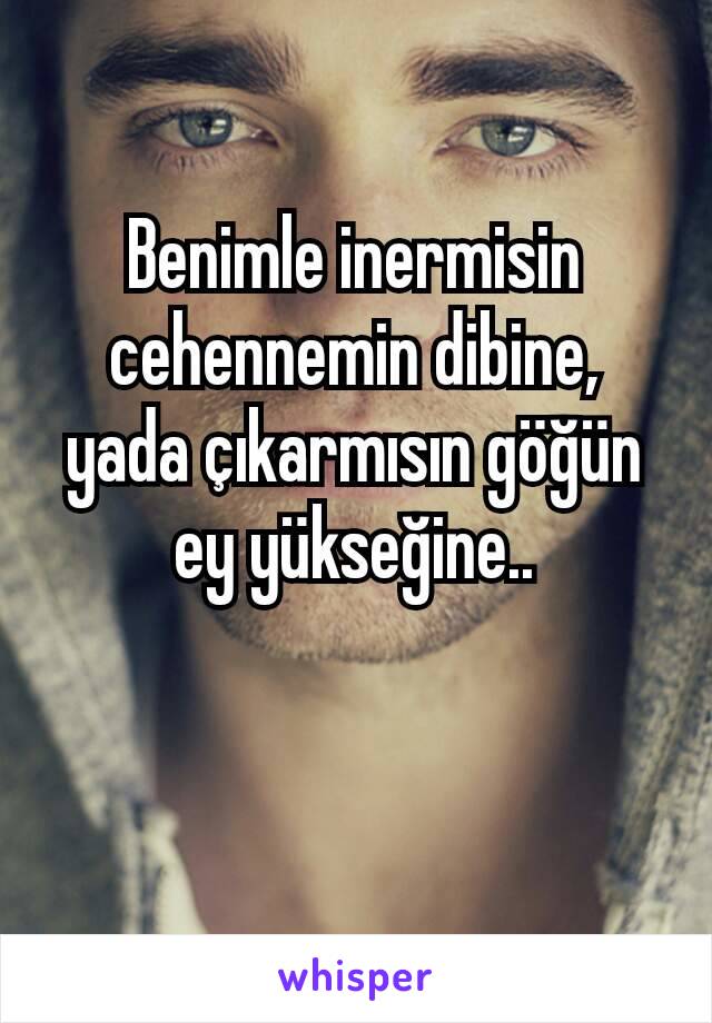 Benimle inermisin cehennemin dibine, yada çıkarmısın göğün ey yükseğine..