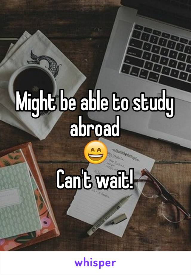 Might be able to study abroad
😄
Can't wait!