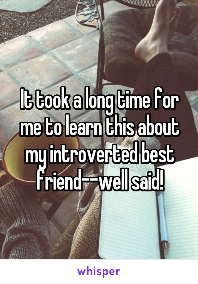 It took a long time for me to learn this about my introverted best friend--well said!