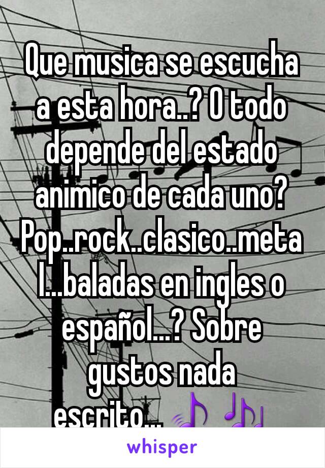 Que musica se escucha a esta hora..? O todo depende del estado animico de cada uno? Pop..rock..clasico..metal...baladas en ingles o español...? Sobre gustos nada escrito...🎵🎶