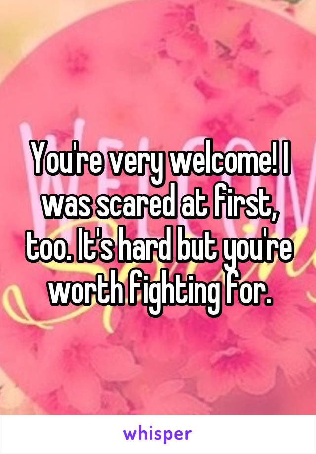 You're very welcome! I was scared at first, too. It's hard but you're worth fighting for.