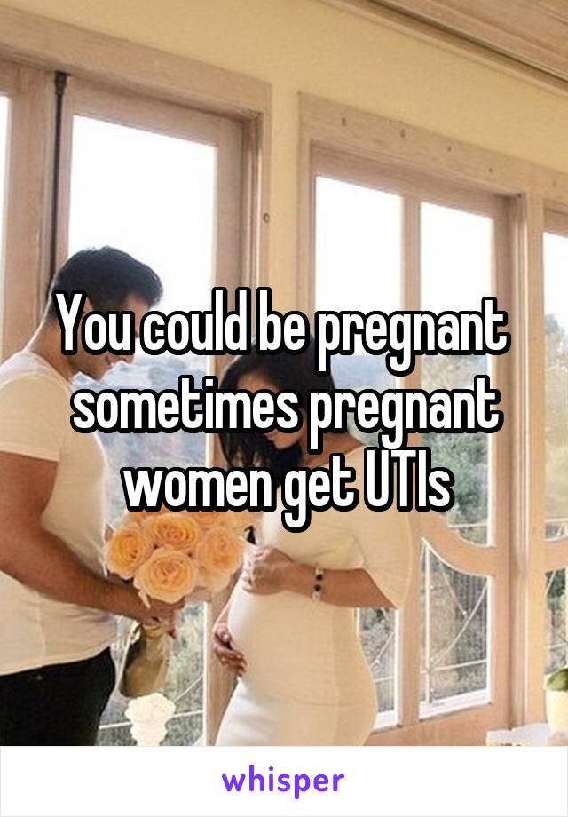 You could be pregnant  sometimes pregnant women get UTIs