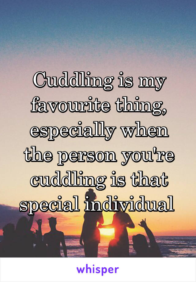 Cuddling is my favourite thing, especially when the person you're cuddling is that special individual 