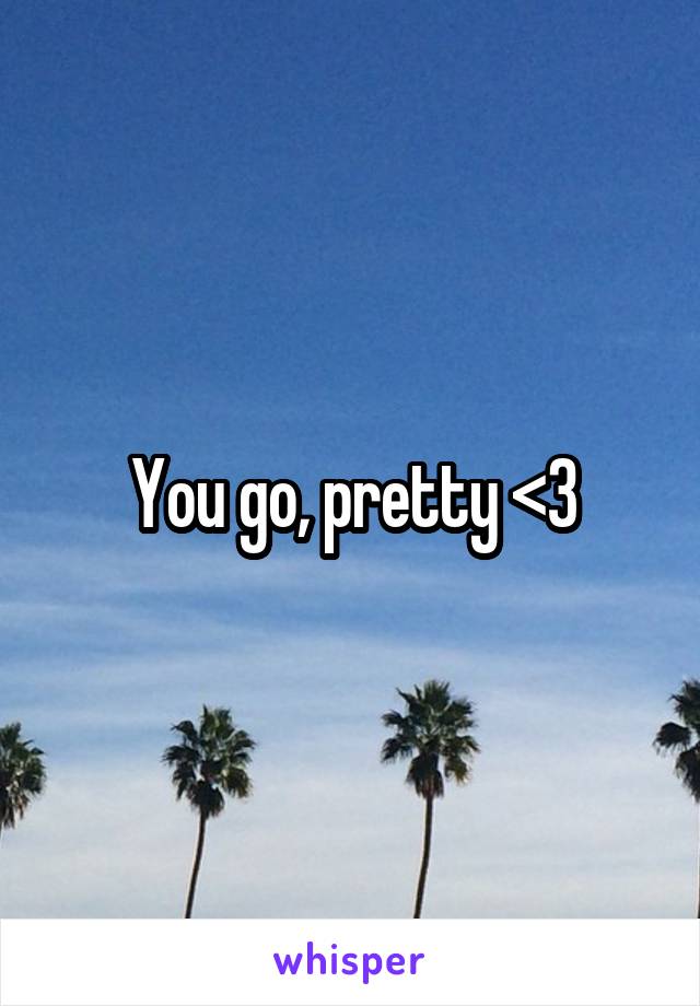 You go, pretty <3