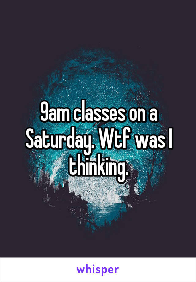 9am classes on a Saturday. Wtf was I thinking.