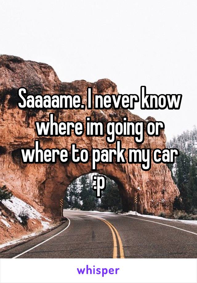 Saaaame. I never know where im going or where to park my car :p