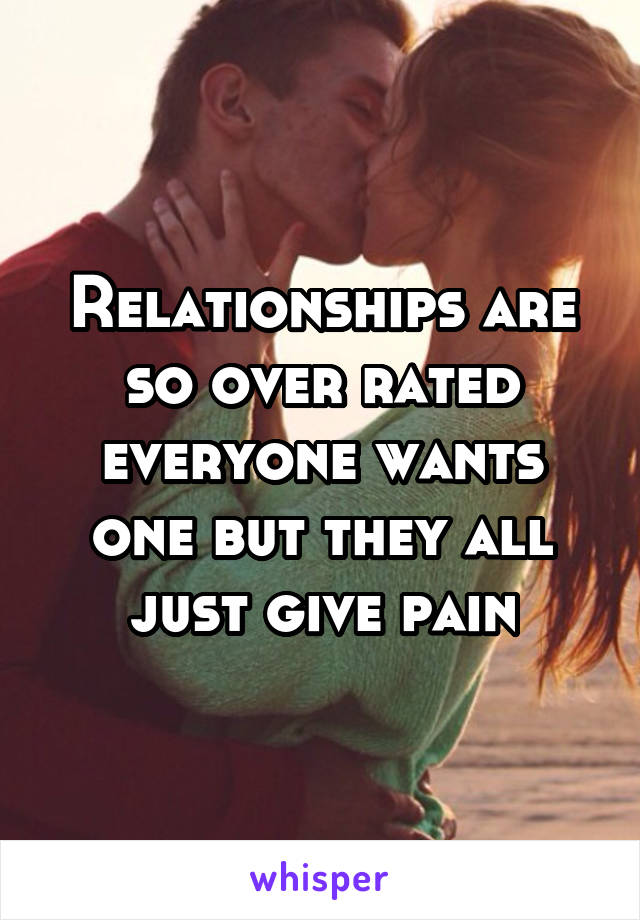 Relationships are so over rated everyone wants one but they all just give pain