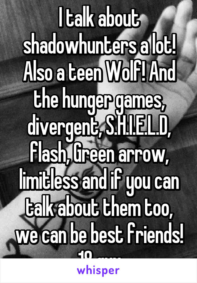 I talk about shadowhunters a lot! Also a teen Wolf! And the hunger games, divergent, S.H.I.E.L.D, flash, Green arrow, limitless and if you can talk about them too, we can be best friends! 18 guy