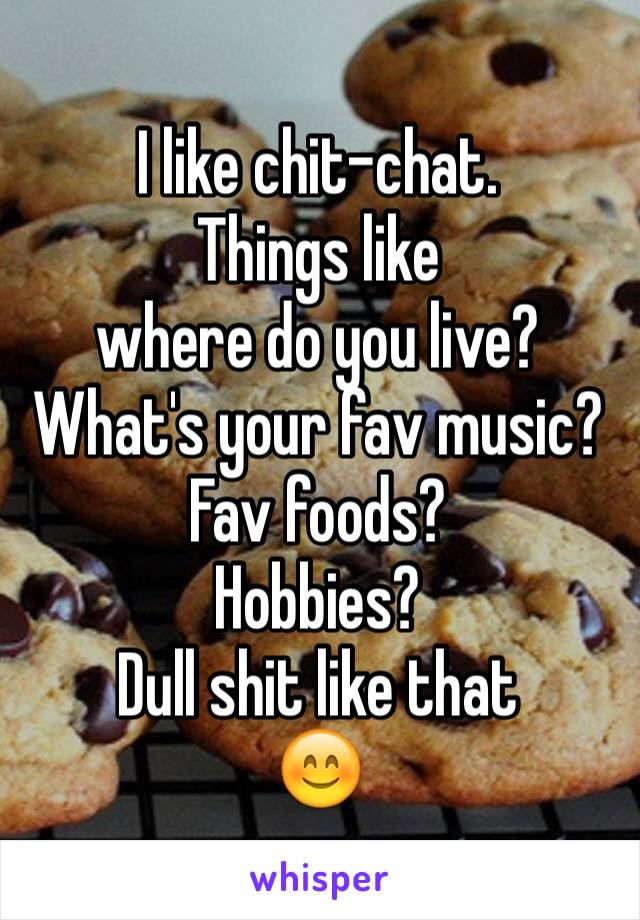 I like chit-chat. 
Things like 
where do you live? 
What's your fav music?
Fav foods? 
Hobbies?
Dull shit like that
😊