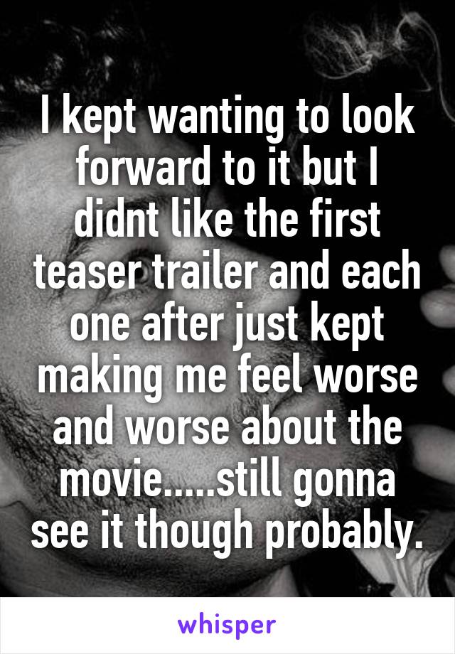 I kept wanting to look forward to it but I didnt like the first teaser trailer and each one after just kept making me feel worse and worse about the movie.....still gonna see it though probably.