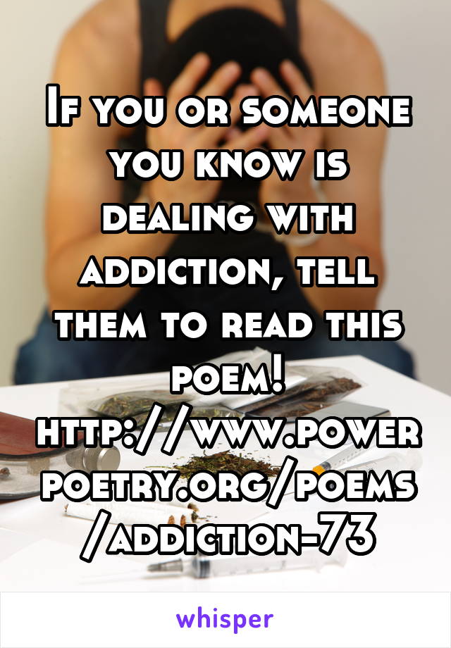 If you or someone you know is dealing with addiction, tell them to read this poem!
http://www.powerpoetry.org/poems/addiction-73