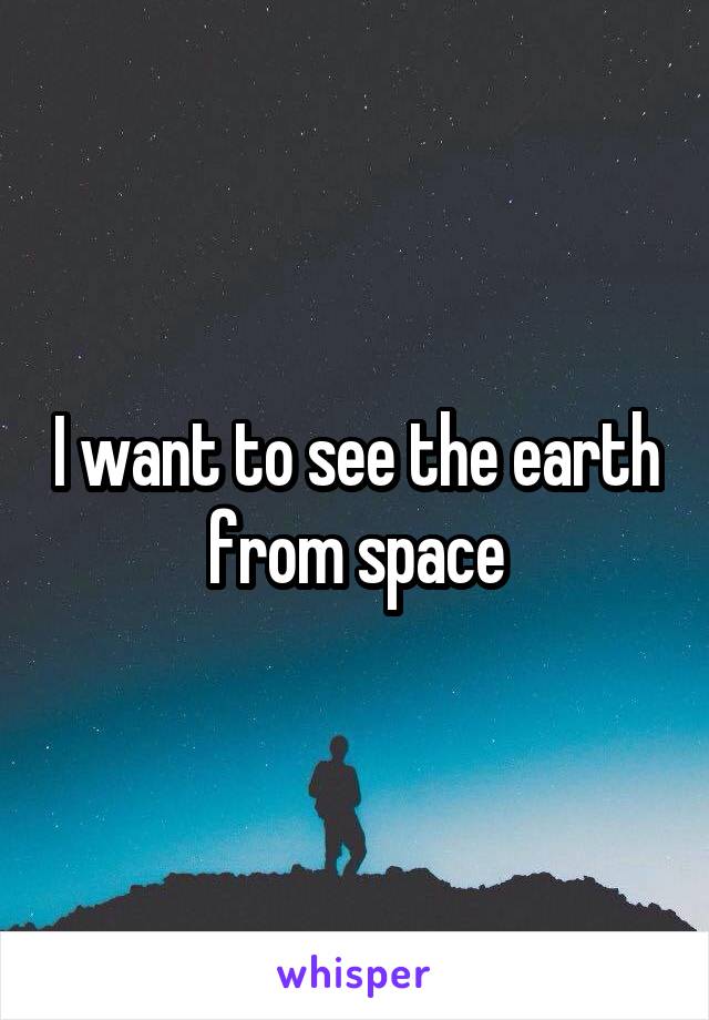 I want to see the earth from space