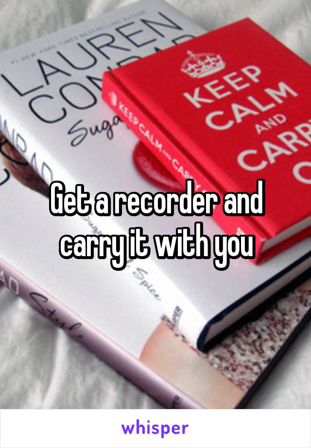 Get a recorder and carry it with you