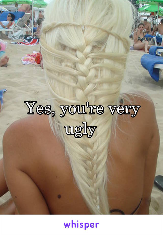 Yes, you're very ugly 