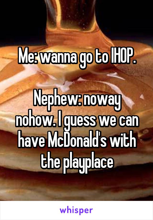 Me: wanna go to IHOP.

Nephew: noway nohow. I guess we can have McDonald's with the playplace