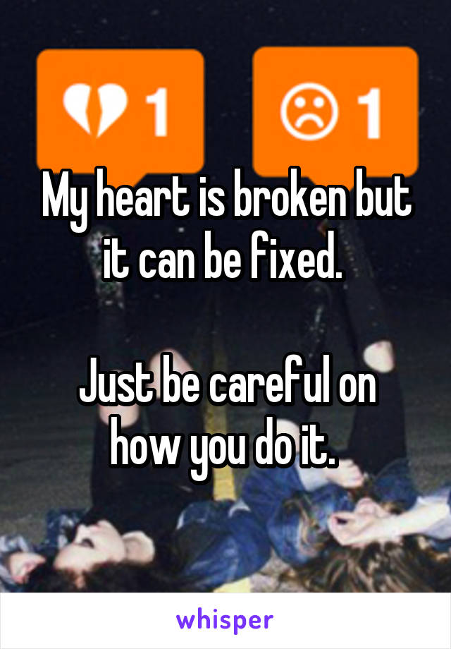 My heart is broken but it can be fixed. 

Just be careful on how you do it. 