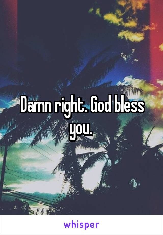 Damn right. God bless you. 